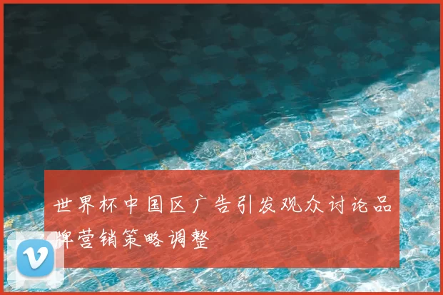世界杯中国区广告引发观众讨论品牌营销策略调整