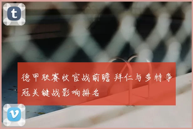 德甲联赛收官战前瞻 拜仁与多特争冠关键战影响排名