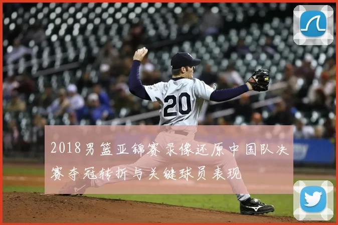 2018男篮亚锦赛录像还原中国队决赛夺冠转折与关键球员表现