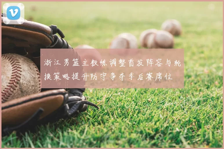 浙江男篮主教练调整首发阵容与轮换策略提升防守争夺季后赛席位