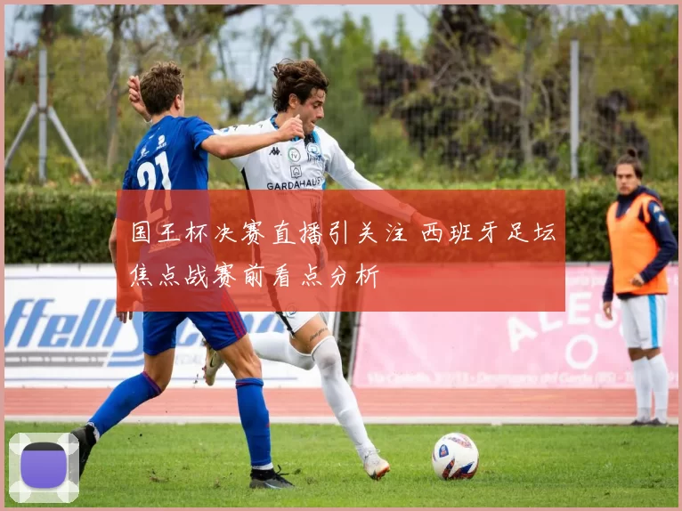 国王杯决赛直播引关注 西班牙足坛焦点战赛前看点分析