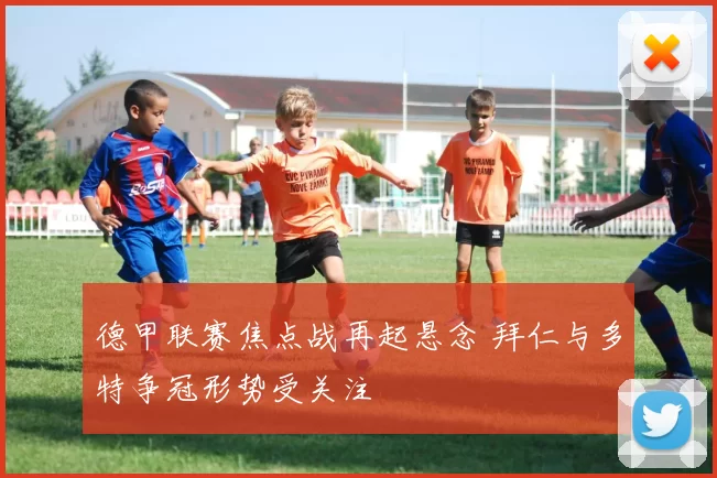 德甲联赛焦点战再起悬念 拜仁与多特争冠形势受关注