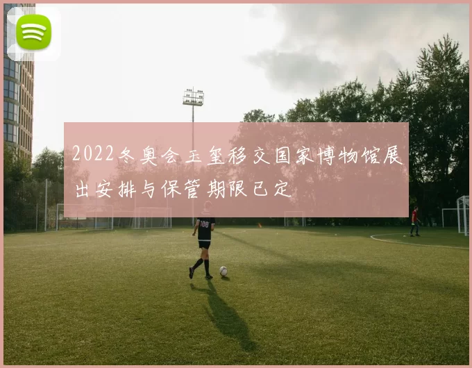 2022冬奥会玉玺移交国家博物馆展出安排与保管期限已定