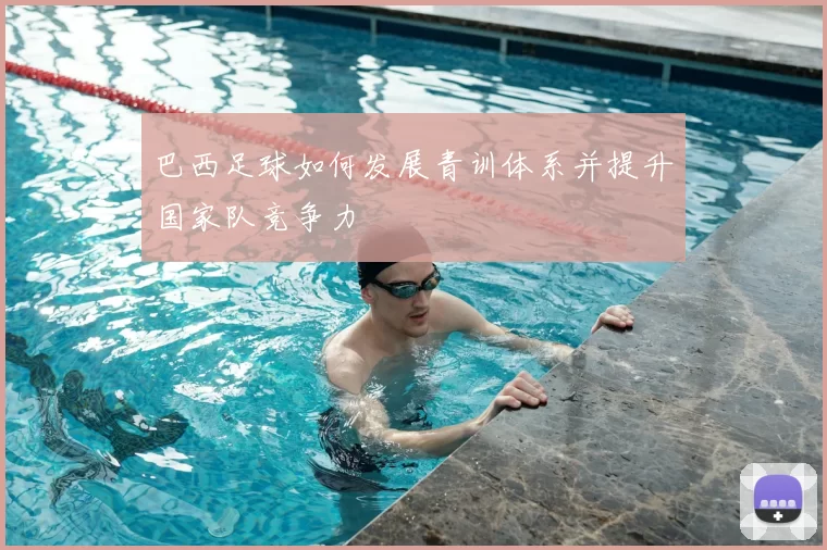巴西足球如何发展青训体系并提升国家队竞争力