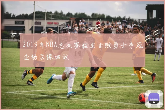 2019年NBA总决赛猛龙击败勇士夺冠全场录像回放