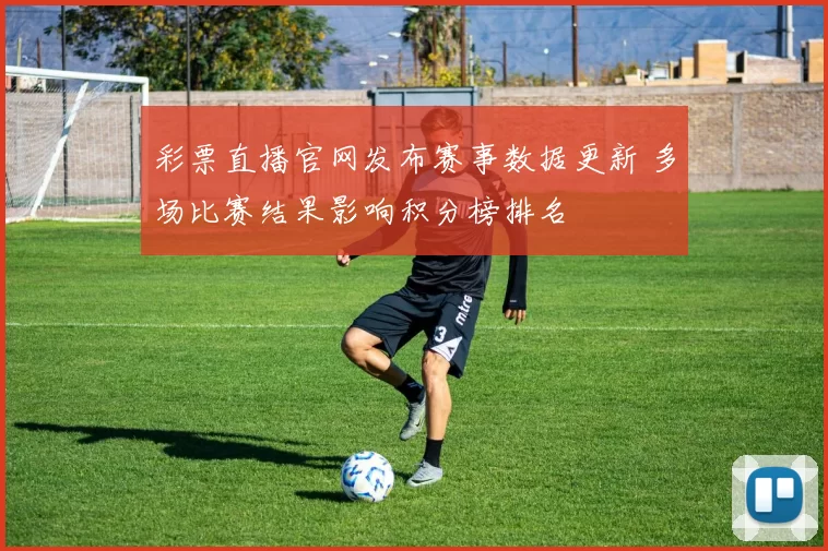 彩票直播官网发布赛事数据更新 多场比赛结果影响积分榜排名