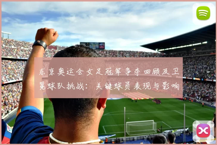 东京奥运会女足冠军争夺回顾及卫冕球队挑战：关键球员表现与影响评估