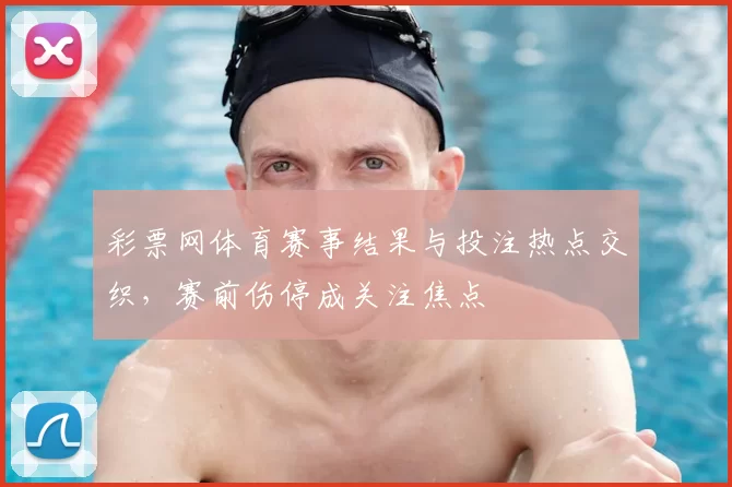 彩票网体育赛事结果与投注热点交织，赛前伤停成关注焦点