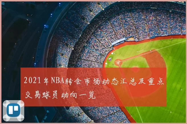 2021年NBA转会市场动态汇总及重点交易球员动向一览