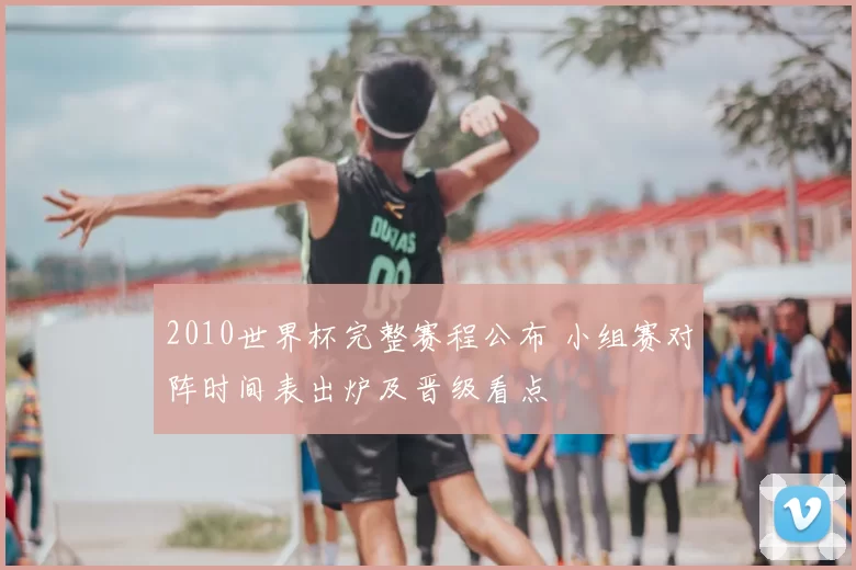 2010世界杯完整赛程公布 小组赛对阵时间表出炉及晋级看点