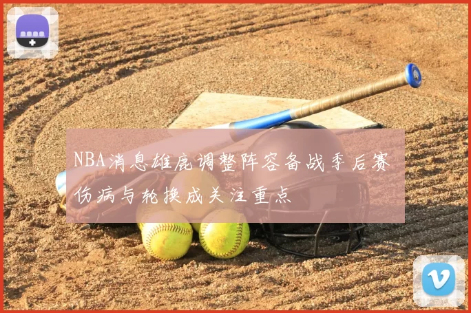 NBA消息雄鹿调整阵容备战季后赛 伤病与轮换成关注重点