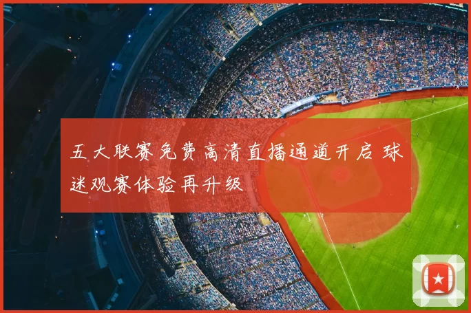 五大联赛免费高清直播通道开启 球迷观赛体验再升级