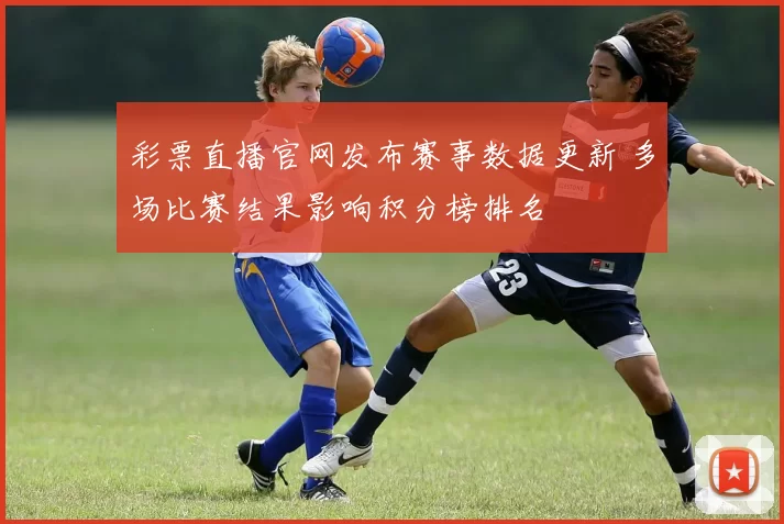 彩票直播官网发布赛事数据更新 多场比赛结果影响积分榜排名