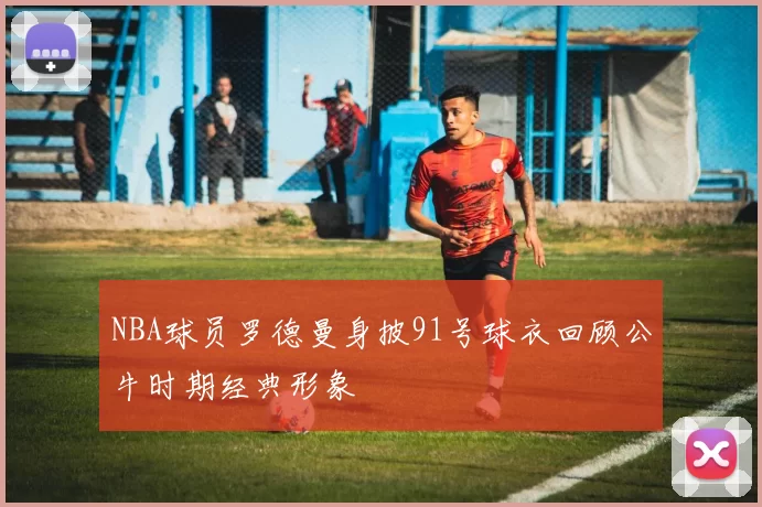 NBA球员罗德曼身披91号球衣回顾公牛时期经典形象
